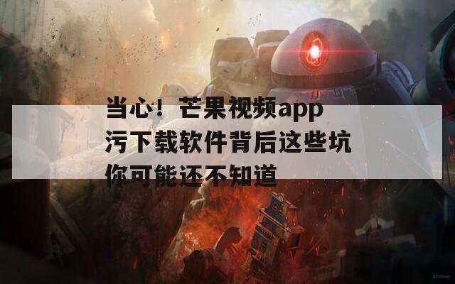 当心！芒果视频app污下载软件背后这些坑你可能还不知道