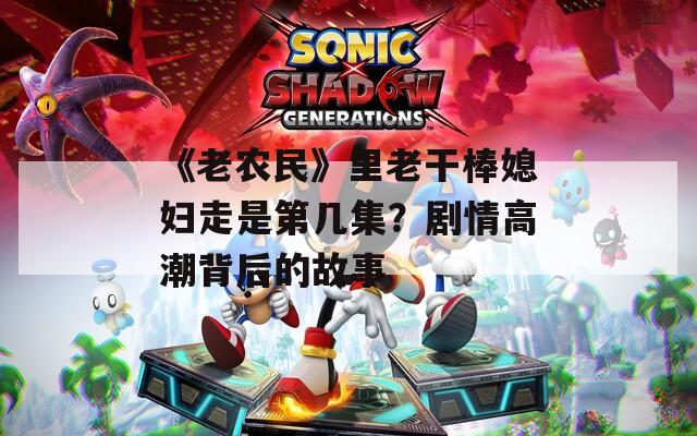 《老农民》里老干棒媳妇走是第几集？剧情高潮背后的故事