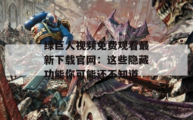 绿巨人视频免费观看最新下载官网：这些隐藏功能你可能还不知道