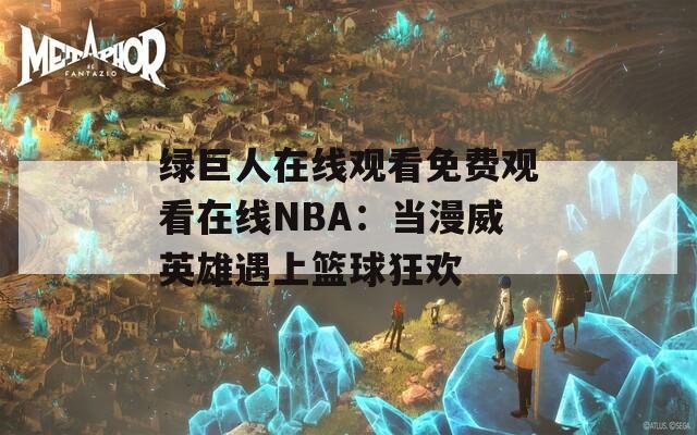 绿巨人在线观看免费观看在线NBA：当漫威英雄遇上篮球狂欢