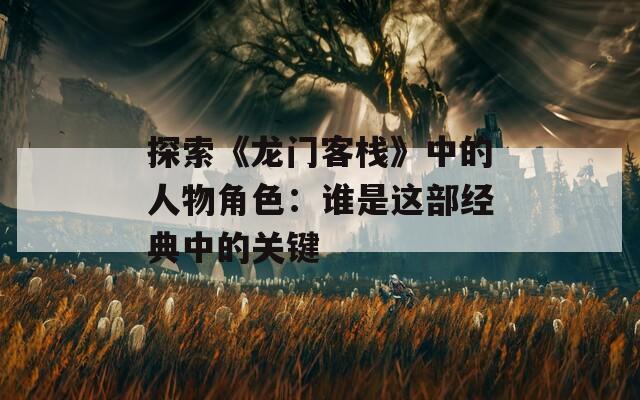 探索《龙门客栈》中的人物角色：谁是这部经典中的关键