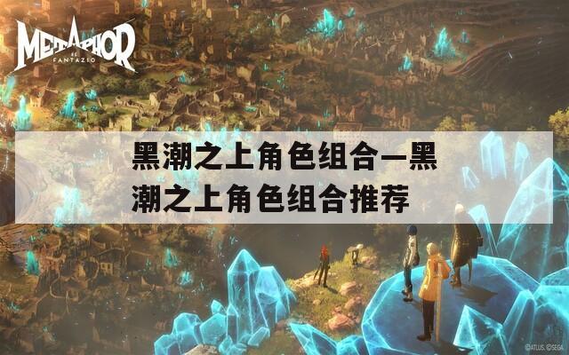 黑潮之上角色组合—黑潮之上角色组合推荐