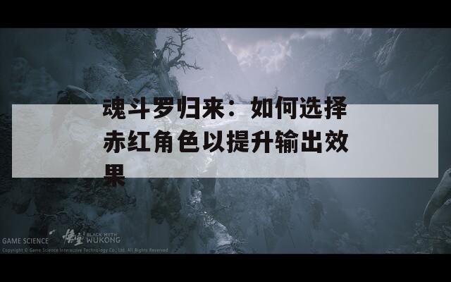 魂斗罗归来：如何选择赤红角色以提升输出效果