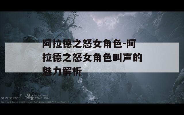 阿拉德之怒女角色-阿拉德之怒女角色叫声的魅力解析