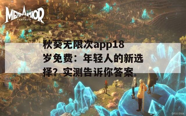 秋葵无限次app18岁免费：年轻人的新选择？实测告诉你答案