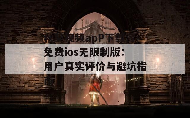 秋葵视频apP下载污免费ios无限制版：用户真实评价与避坑指南