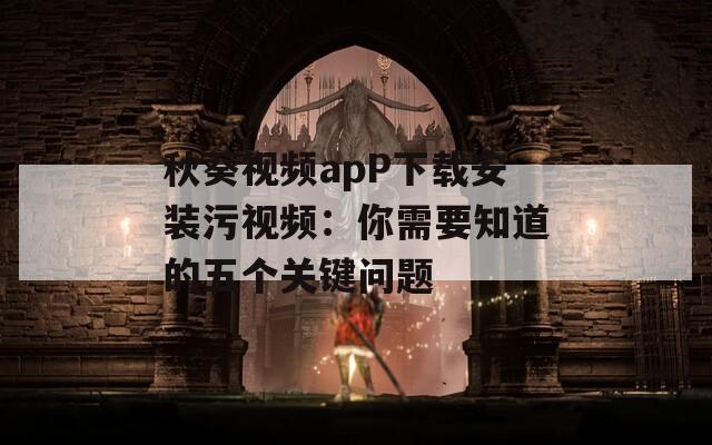 秋葵视频apP下载安装污视频：你需要知道的五个关键问题
