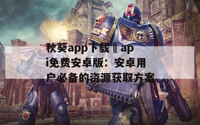 秋葵app下载汅api免费安卓版：安卓用户必备的资源获取方案