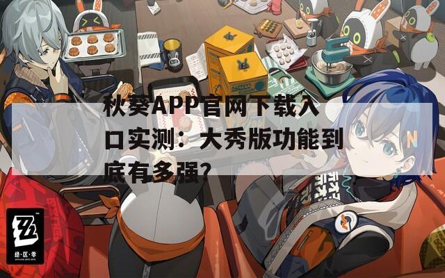 秋葵APP官网下载入口实测：大秀版功能到底有多强？