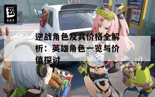 逆战角色及其价格全解析：英雄角色一览与价值探讨