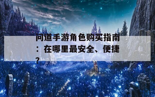 问道手游角色购买指南：在哪里最安全、便捷？