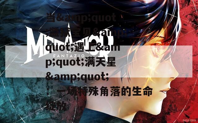 当&quot;监狱宝贝&quot;遇上&quot;满天星&quot;：一场特殊角落的生命绽放