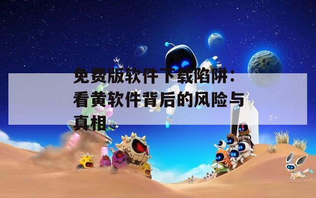 免费版软件下载陷阱：看黄软件背后的风险与真相