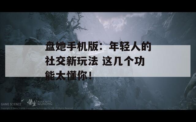 盘她手机版：年轻人的社交新玩法 这几个功能太懂你！