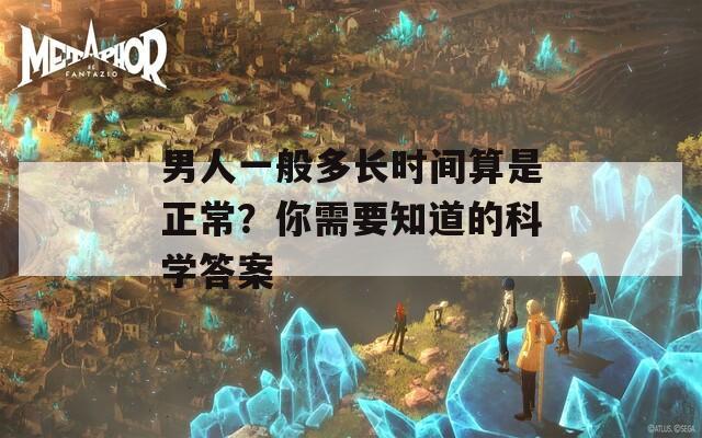 男人一般多长时间算是正常？你需要知道的科学答案