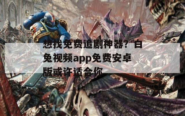 想找免费追剧神器？白兔视频app免费安卓版或许适合你