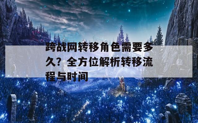 跨战网转移角色需要多久？全方位解析转移流程与时间