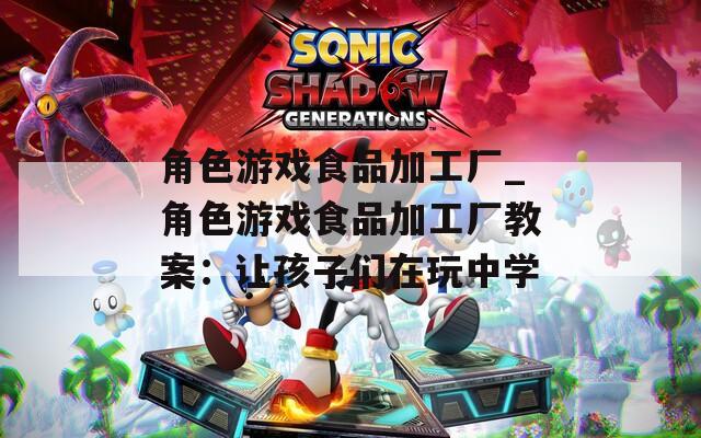 角色游戏食品加工厂_角色游戏食品加工厂教案：让孩子们在玩中学
