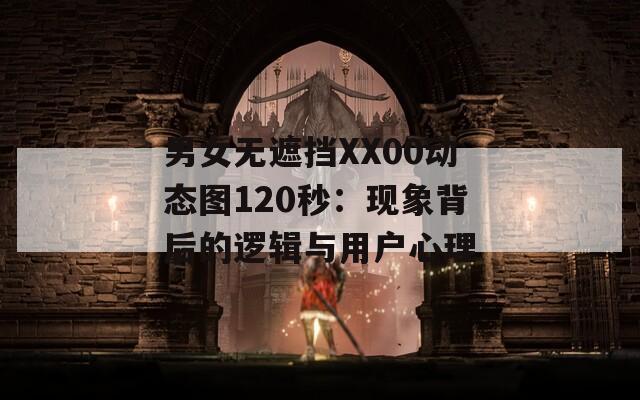 男女无遮挡XX00动态图120秒：现象背后的逻辑与用户心理