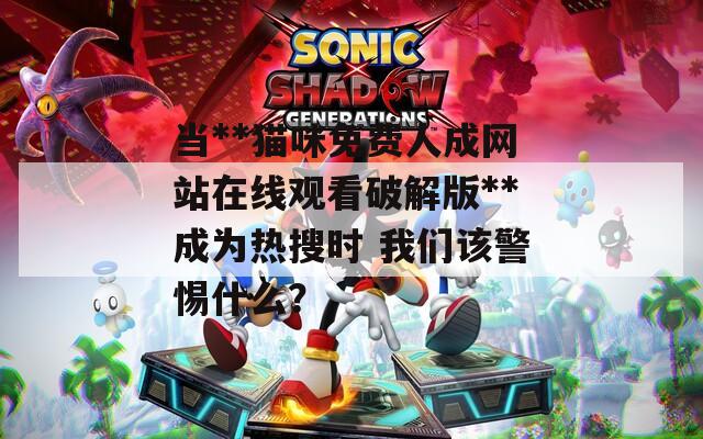 当**猫咪免费人成网站在线观看破解版**成为热搜时 我们该警惕什么？