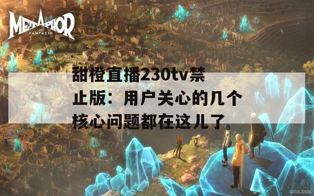 甜橙直播230tv禁止版：用户关心的几个核心问题都在这儿了