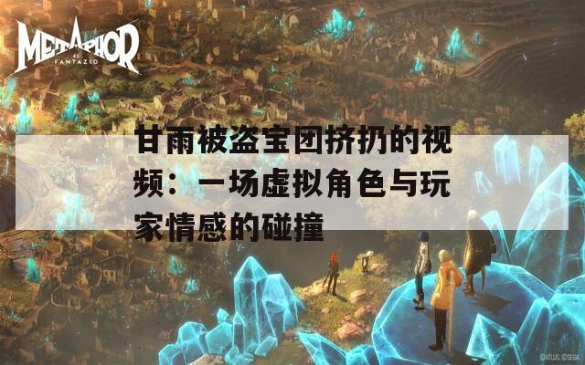 甘雨被盗宝团挤扔的视频：一场虚拟角色与玩家情感的碰撞