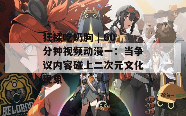狂揉吃奶胸 | 60分钟视频动漫一：当争议内容碰上二次元文化现象