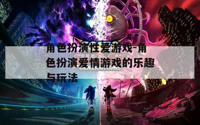 角色扮演性爱游戏-角色扮演爱情游戏的乐趣与玩法