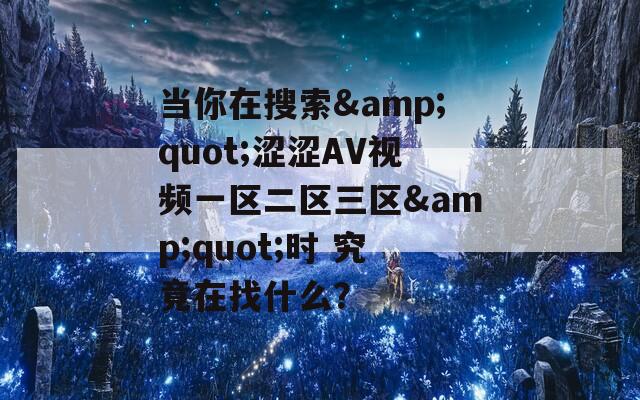当你在搜索&quot;涩涩AV视频一区二区三区&quot;时 究竟在找什么？