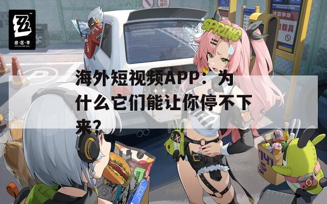 海外短视频APP：为什么它们能让你停不下来？