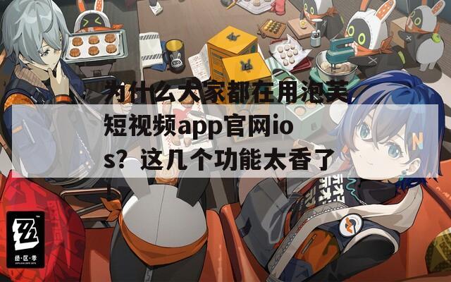 为什么大家都在用泡芙短视频app官网ios？这几个功能太香了！