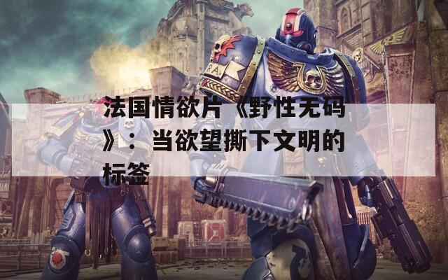 法国情欲片《野性无码》：当欲望撕下文明的标签