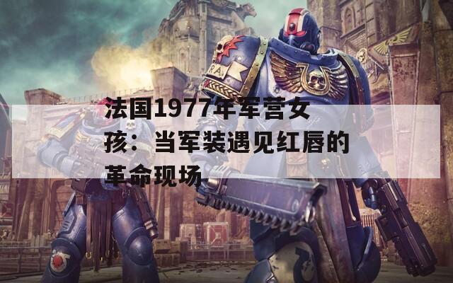 法国1977年军营女孩：当军装遇见红唇的革命现场