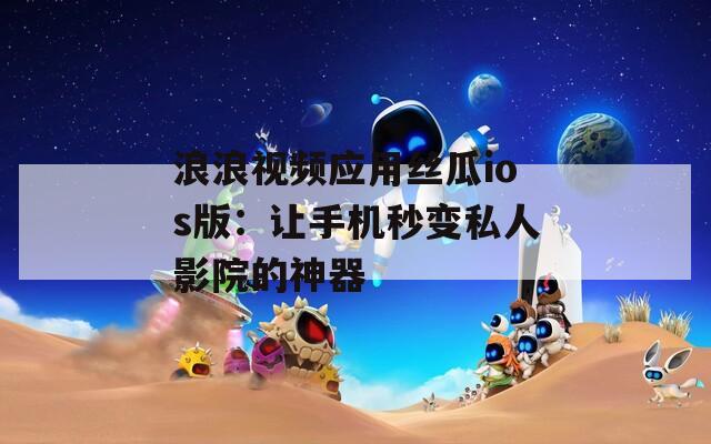 浪浪视频应用丝瓜ios版：让手机秒变私人影院的神器