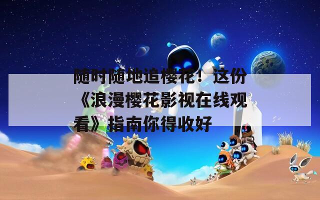 随时随地追樱花！这份《浪漫樱花影视在线观看》指南你得收好