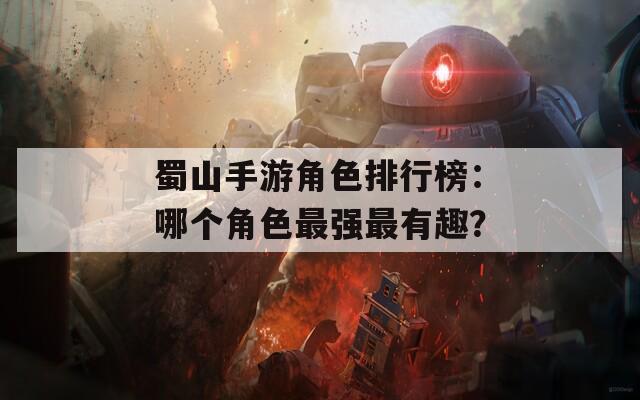 蜀山手游角色排行榜：哪个角色最强最有趣？
