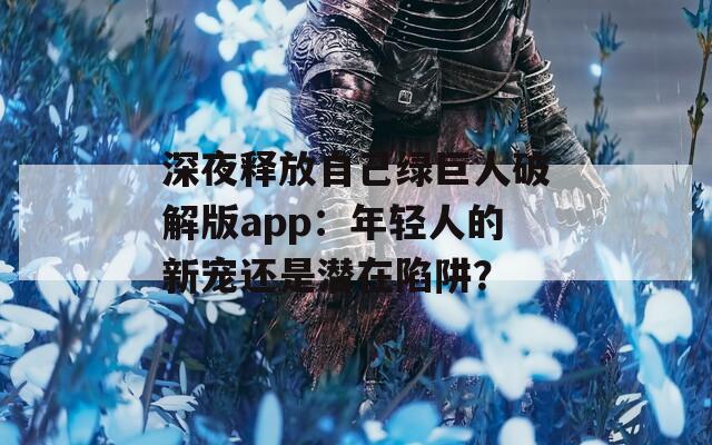 深夜释放自己绿巨人破解版app：年轻人的新宠还是潜在陷阱？