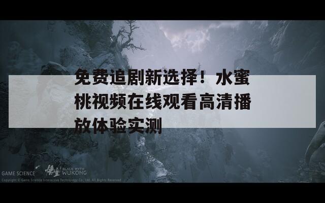 免费追剧新选择！水蜜桃视频在线观看高清播放体验实测