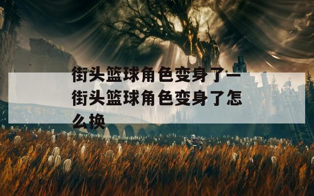 街头篮球角色变身了—街头篮球角色变身了怎么换
