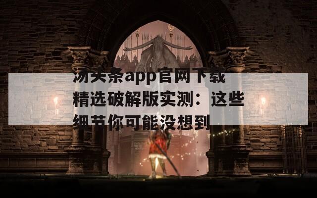 汤头条app官网下载精选破解版实测：这些细节你可能没想到