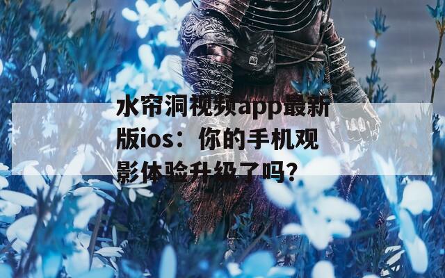 水帘洞视频app最新版ios：你的手机观影体验升级了吗？