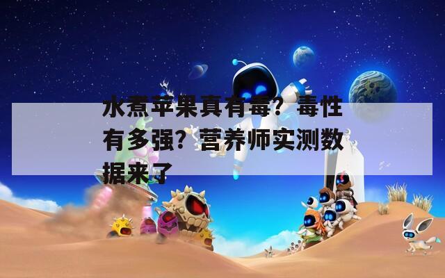 水煮苹果真有毒？毒性有多强？营养师实测数据来了