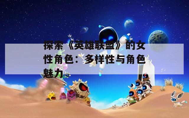 探索《英雄联盟》的女性角色：多样性与角色魅力