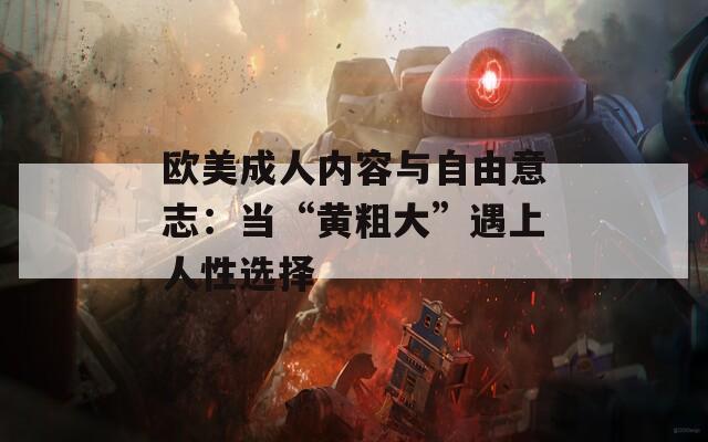 欧美成人内容与自由意志：当“黄粗大”遇上人性选择