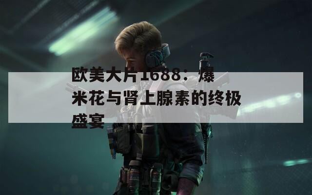 欧美大片1688：爆米花与肾上腺素的终极盛宴