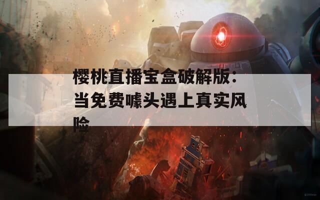 樱桃直播宝盒破解版：当免费噱头遇上真实风险