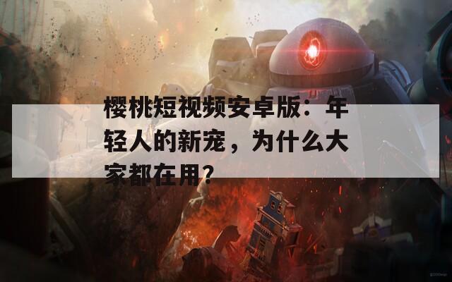 樱桃短视频安卓版：年轻人的新宠，为什么大家都在用？