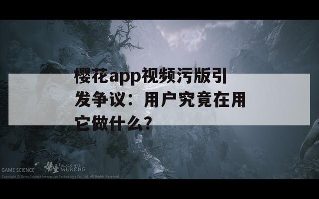 樱花app视频污版引发争议：用户究竟在用它做什么？