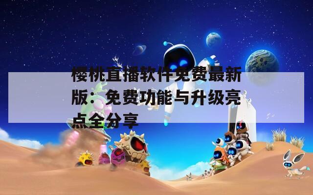 樱桃直播软件免费最新版：免费功能与升级亮点全分享