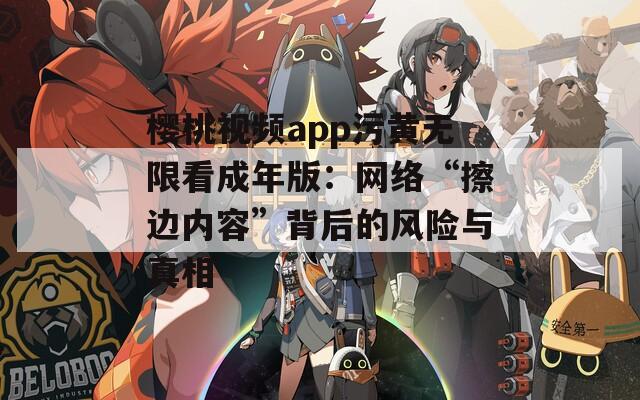 樱桃视频app污黄无限看成年版：网络“擦边内容”背后的风险与真相